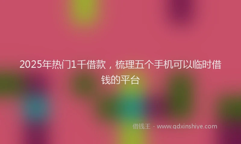 2025年热门1千借款，梳理五个手机可以临时借钱的平台