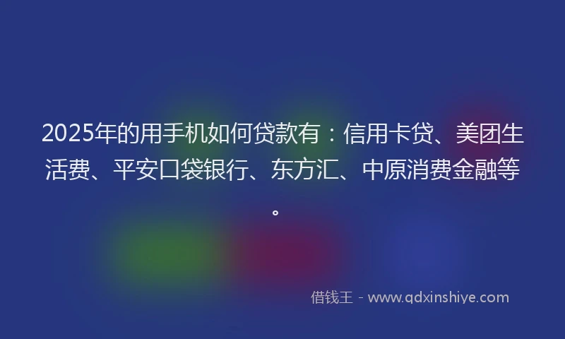 2025年的用手机如何贷款有：信用卡贷、美团生活费、平安口袋银行、东方汇、中原消费金融等。