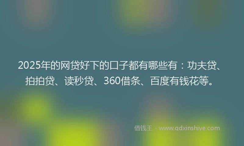 2025年的网贷好下的口子都有哪些有：功夫贷、拍拍贷、读秒贷、360借条、百度有钱花等。