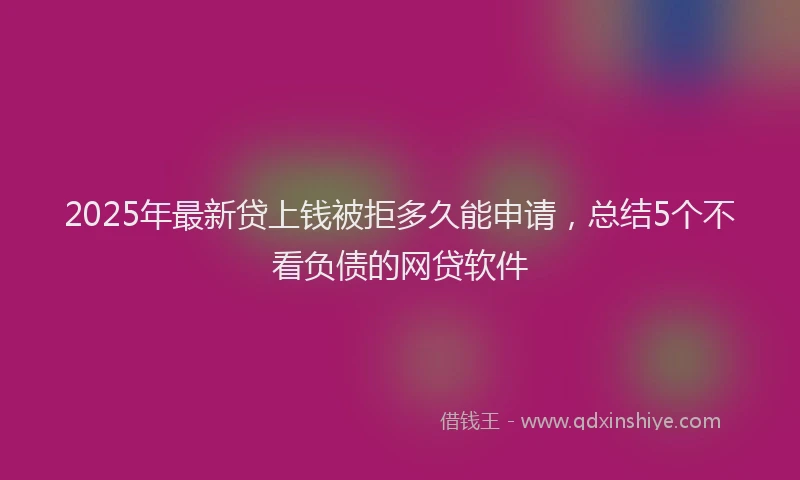 2025年最新贷上钱被拒多久能申请，总结5个不看负债的网贷软件
