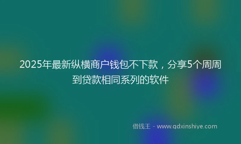 2025年最新纵横商户钱包不下款，分享5个周周到贷款相同系列的软件