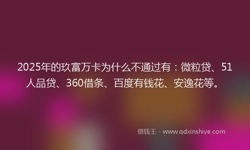 2025年的玖富万卡为什么不通过有：微粒贷、51人品贷、360借条、百度有钱花、安逸花等。