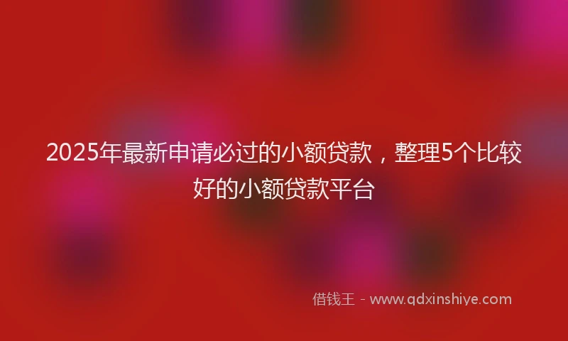 2025年最新申请必过的小额贷款，整理5个比较好的小额贷款平台