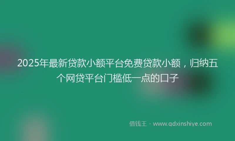 2025年最新贷款小额平台免费贷款小额，归纳五个网贷平台门槛低一点的口子