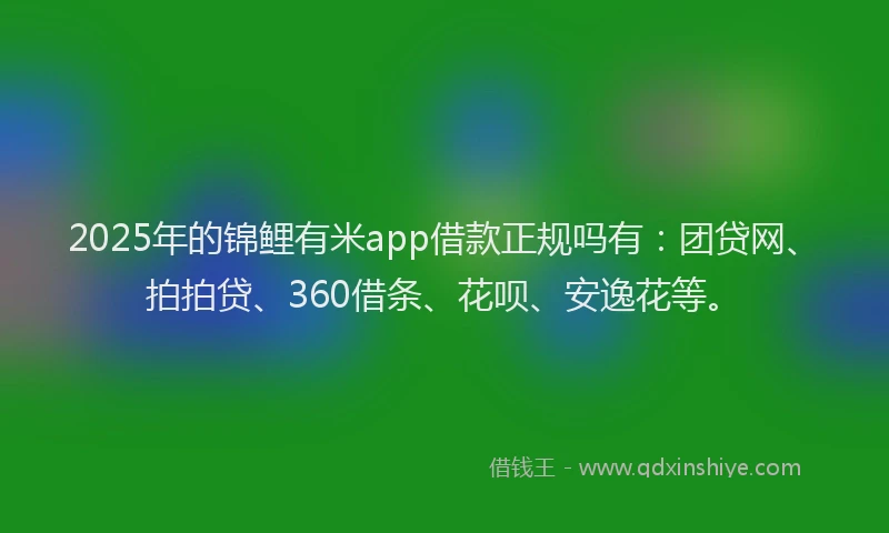 2025年的锦鲤有米app借款正规吗有：团贷网、拍拍贷、360借条、花呗、安逸花等。