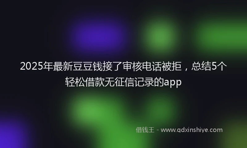 2025年最新豆豆钱接了审核电话被拒，总结5个轻松借款无征信记录的app