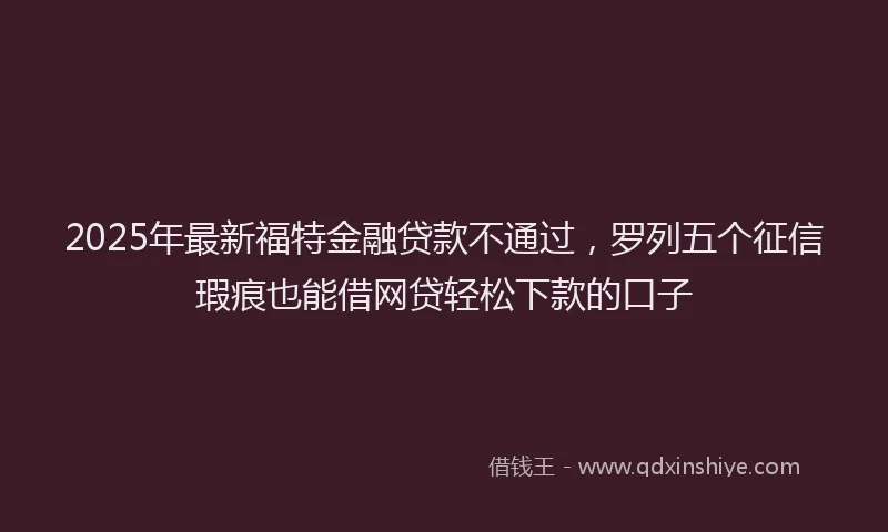 2025年最新福特金融贷款不通过，罗列五个征信瑕疵也能借网贷轻松下款的口子