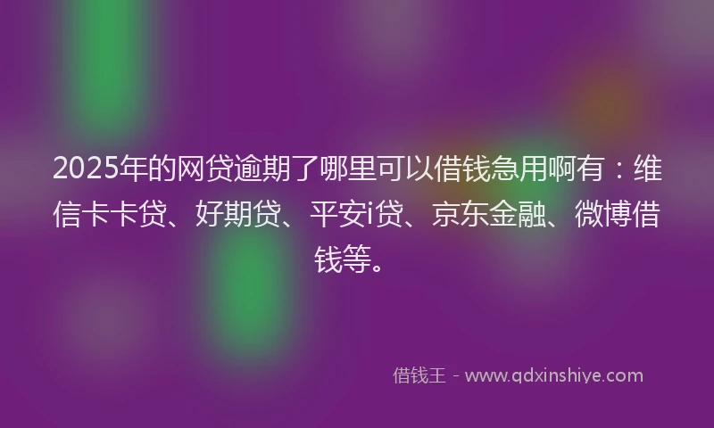 2025年的网贷逾期了哪里可以借钱急用啊有：维信卡卡贷、好期贷、平安i贷、京东金融、微博借钱等。