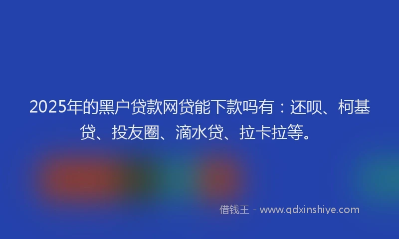 2025年的黑户贷款网贷能下款吗有：还呗、柯基贷、投友圈、滴水贷、拉卡拉等。