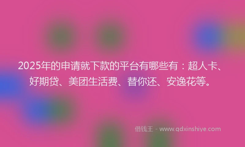 2025年的申请就下款的平台有哪些有：超人卡、好期贷、美团生活费、替你还、安逸花等。