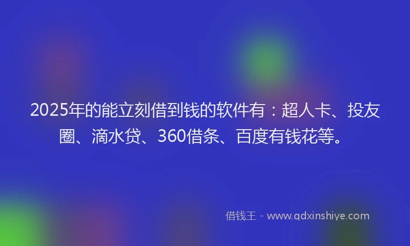 2025年的能立刻借到钱的软件有：超人卡、投友圈、滴水贷、360借条、百度有钱花等。