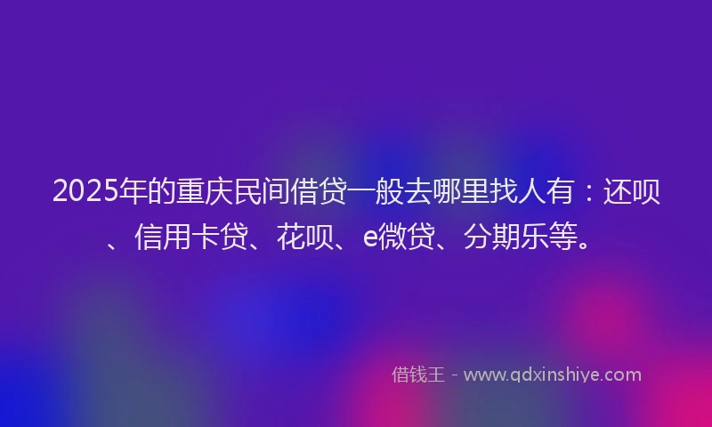 2025年的重庆民间借贷一般去哪里找人有：还呗、信用卡贷、花呗、e微贷、分期乐等。