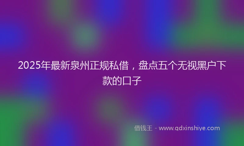 2025年最新泉州正规私借，盘点五个无视黑户下款的口子