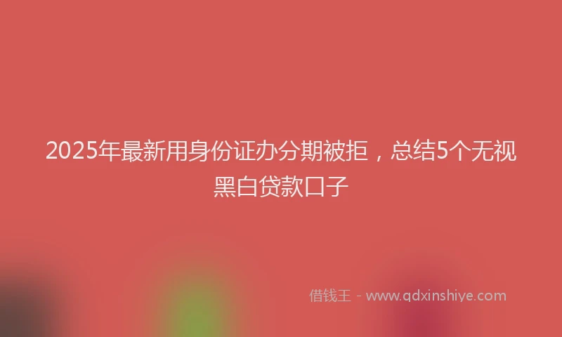 2025年最新用身份证办分期被拒，总结5个无视黑白贷款口子