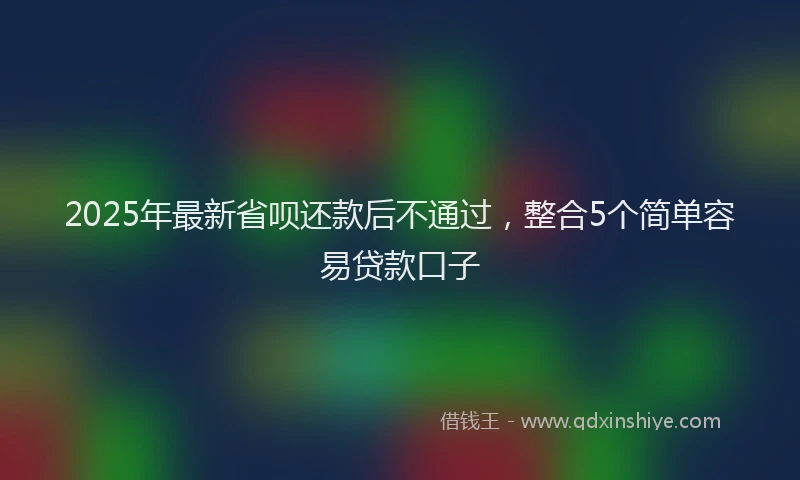 2025年最新省呗还款后不通过，整合5个简单容易贷款口子