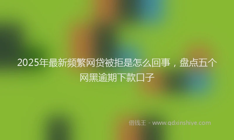 2025年最新频繁网贷被拒是怎么回事，盘点五个网黑逾期下款口子