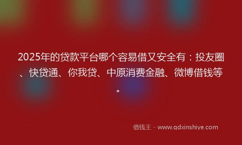 2025年的贷款平台哪个容易借又安全有：投友圈、快贷通、你我贷、中原消费金融、微博借钱等。