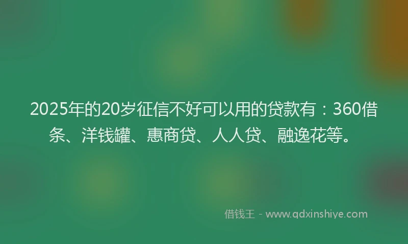 2025年的20岁征信不好可以用的贷款有：360借条、洋钱罐、惠商贷、人人贷、融逸花等。