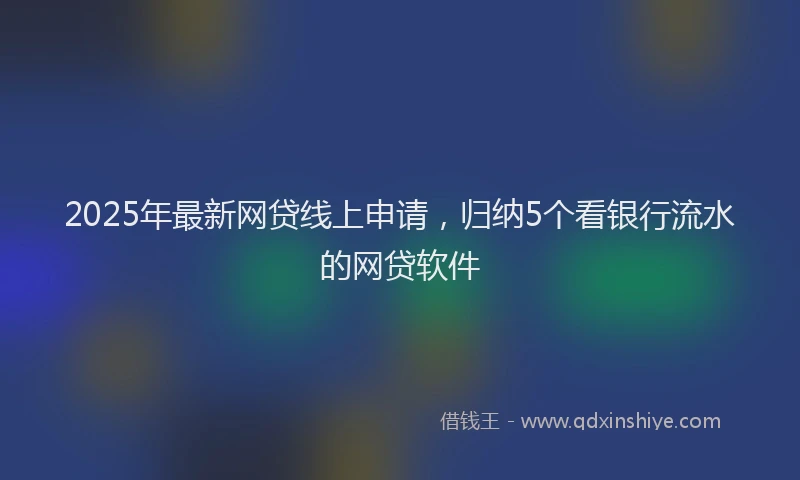 2025年最新网贷线上申请，归纳5个看银行流水的网贷软件