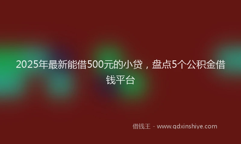 2025年最新能借500元的小贷，盘点5个公积金借钱平台