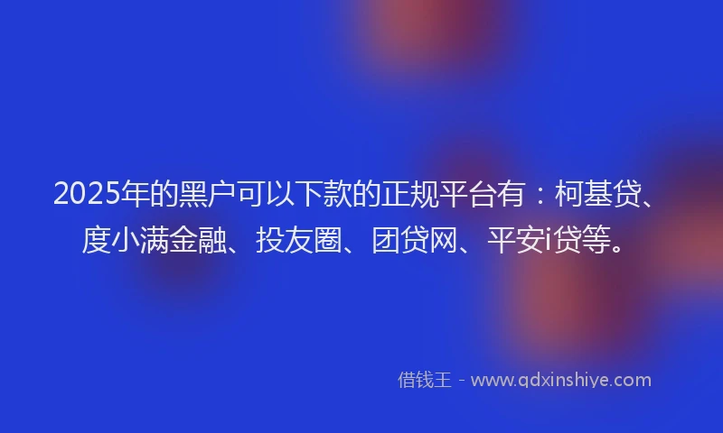 2025年的黑户可以下款的正规平台有：柯基贷、度小满金融、投友圈、团贷网、平安i贷等。