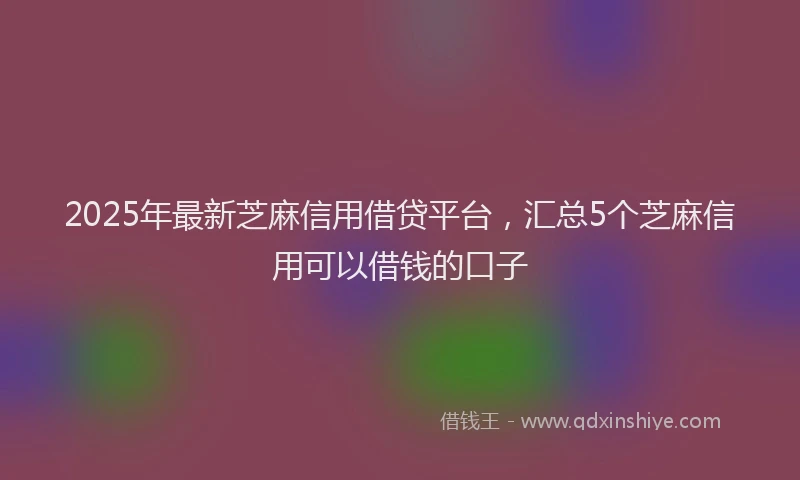 2025年最新芝麻信用借贷平台，汇总5个芝麻信用可以借钱的口子