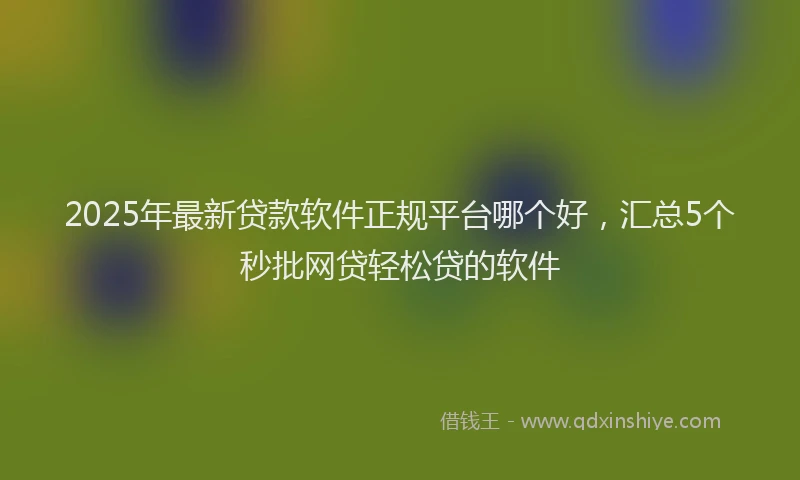 2025年最新贷款软件正规平台哪个好，汇总5个秒批网贷轻松贷的软件