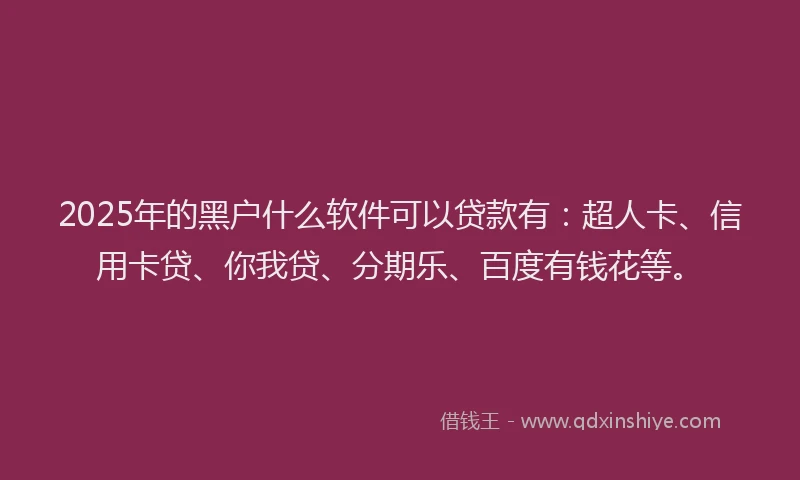 2025年的黑户什么软件可以贷款有：超人卡、信用卡贷、你我贷、分期乐、百度有钱花等。