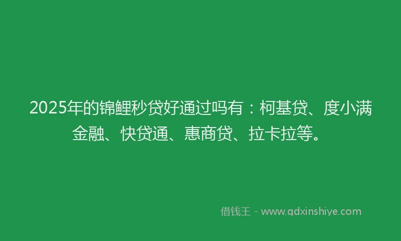 2025年的锦鲤秒贷好通过吗有：柯基贷、度小满金融、快贷通、惠商贷、拉卡拉等。