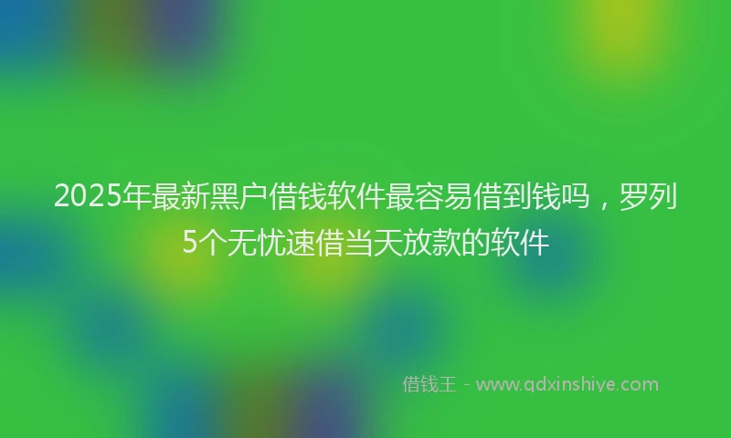 2025年最新黑户借钱软件最容易借到钱吗，罗列5个无忧速借当天放款的软件