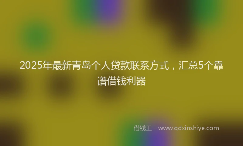 2025年最新青岛个人贷款联系方式，汇总5个靠谱借钱利器