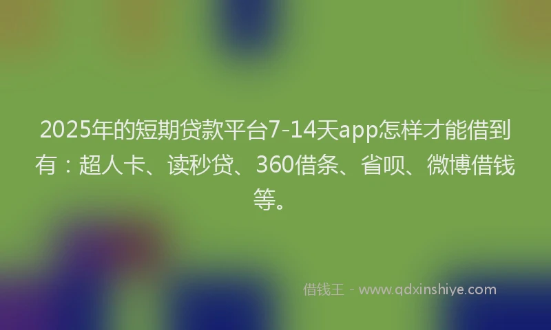 2025年的短期贷款平台7-14天app怎样才能借到有:超人卡、读秒贷、360借条、省呗、微博借钱等。