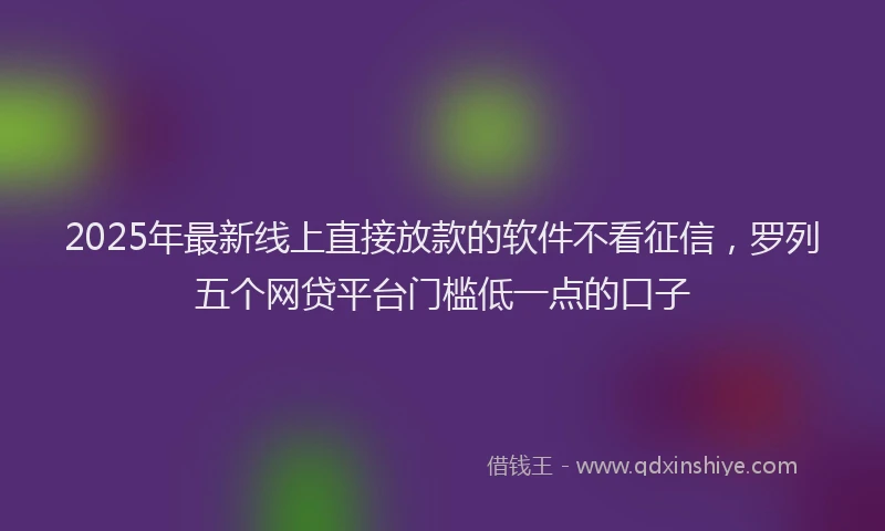 2025年最新线上直接放款的软件不看征信，罗列五个网贷平台门槛低一点的口子