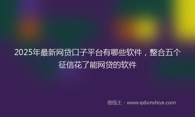 2025年最新网贷口子平台有哪些软件，整合五个征信花了能网贷的软件