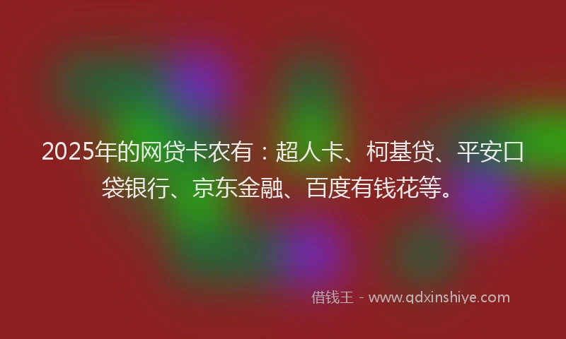 2025年的网贷卡农有：超人卡、柯基贷、平安口袋银行、京东金融、百度有钱花等。