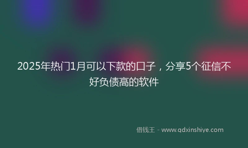 2025年热门1月可以下款的口子，分享5个征信不好负债高的软件