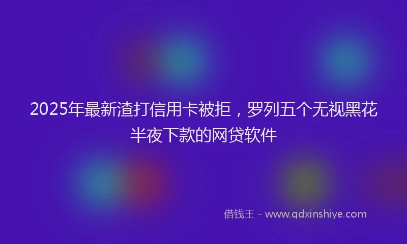 2025年最新渣打信用卡被拒，罗列五个无视黑花半夜下款的网贷软件