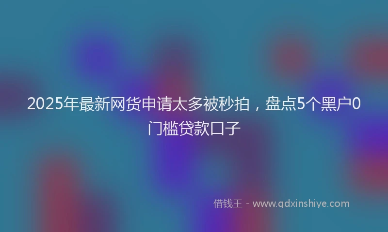 2025年最新网货申请太多被秒拍，盘点5个黑户0门槛贷款口子