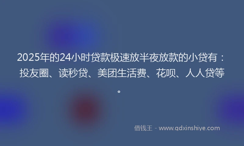 2025年的24小时贷款极速放半夜放款的小贷有：投友圈、读秒贷、美团生活费、花呗、人人贷等。