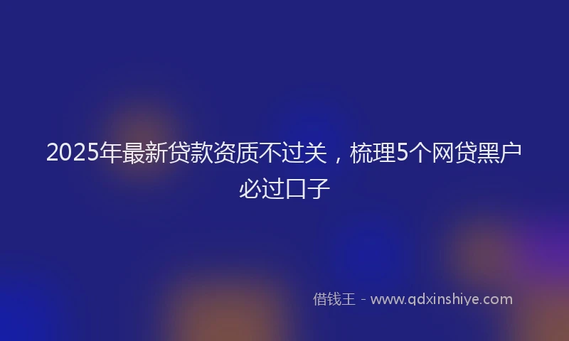 2025年最新贷款资质不过关，梳理5个网贷黑户必过口子