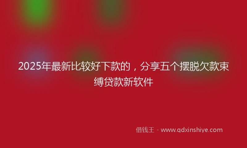 2025年最新比较好下款的，分享五个摆脱欠款束缚贷款新软件