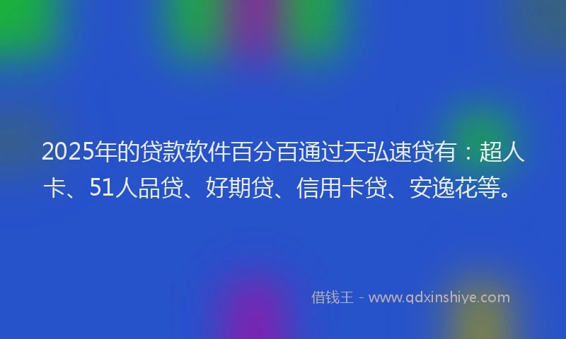 2025年的贷款软件百分百通过天弘速贷有：超人卡、51人品贷、好期贷、信用卡贷、安逸花等。