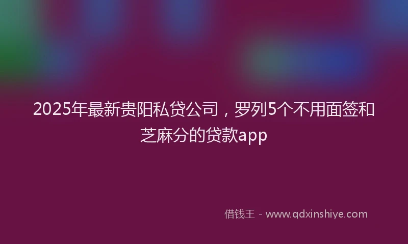 2025年最新贵阳私贷公司，罗列5个不用面签和芝麻分的贷款app