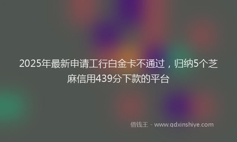 2025年最新申请工行白金卡不通过，归纳5个芝麻信用439分下款的平台