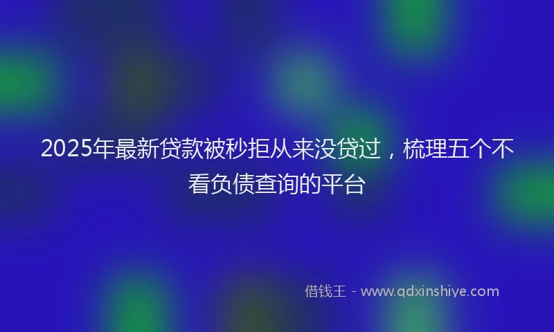 2025年最新贷款被秒拒从来没贷过，梳理五个不看负债查询的平台