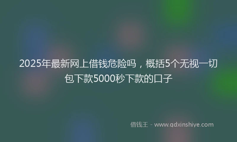 2025年最新网上借钱危险吗，概括5个无视一切包下款5000秒下款的口子