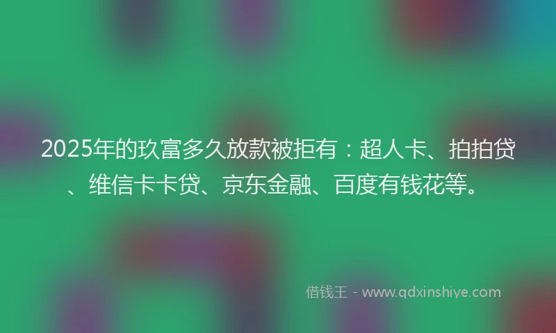 2025年的玖富多久放款被拒有：超人卡、拍拍贷、维信卡卡贷、京东金融、百度有钱花等。