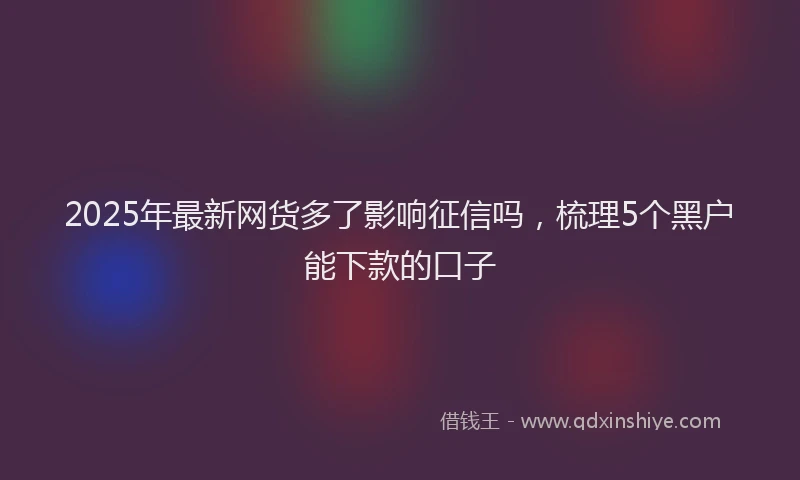 2025年最新网货多了影响征信吗，梳理5个黑户能下款的口子
