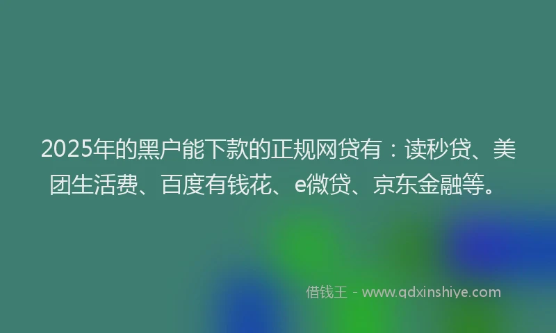 2025年的黑户能下款的正规网贷有：读秒贷、美团生活费、百度有钱花、e微贷、京东金融等。