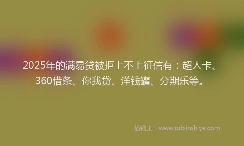 2025年的满易贷被拒上不上征信有：超人卡、360借条、你我贷、洋钱罐、分期乐等。